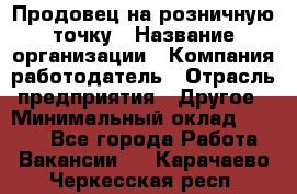Продовец на розничную точку › Название организации ­ Компания-работодатель › Отрасль предприятия ­ Другое › Минимальный оклад ­ 8 000 - Все города Работа » Вакансии   . Карачаево-Черкесская респ.